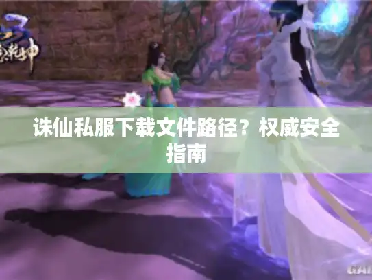 诛仙私服下载文件路径?权威安全指南 诛仙私服下载文件路径?权威安全指南
