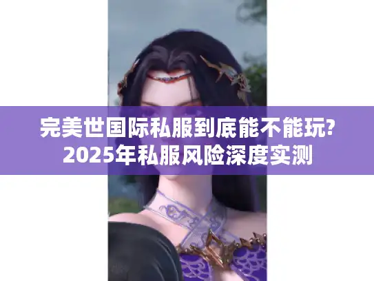 完美世国际私服到底能不能玩?2025年私服风险深度实测