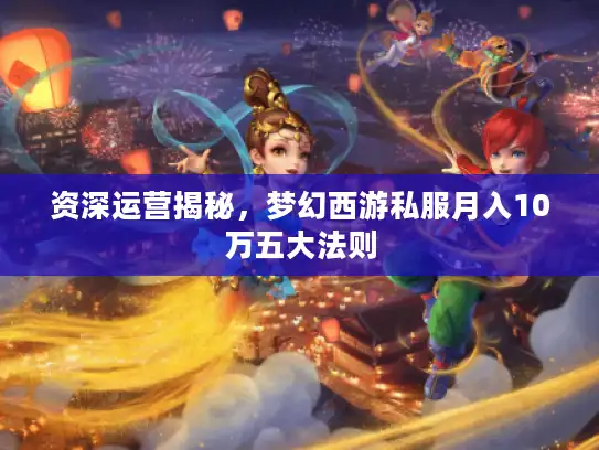 资深运营揭秘,梦幻西游私服月入10万五大法则 资深运营揭秘,梦幻西游私服月入10万五大法则
