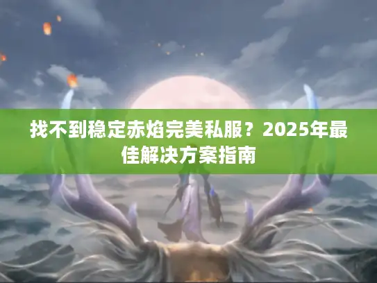 找不到稳定赤焰完美私服？2025年最佳解决方案指南