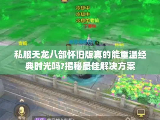 私服天龙八部怀旧版真的能重温经典时光吗?揭秘最佳解决方案 私服天龙八部怀旧版真的能重温经典时光吗?揭秘最佳解决方案