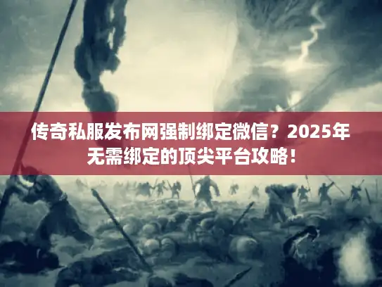 传奇私服发布网强制绑定微信？2025年无需绑定的顶尖平台攻略！