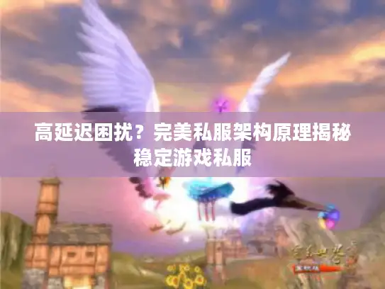 高延迟困扰？完美私服架构原理揭秘稳定游戏私服