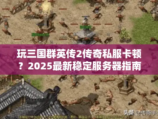 玩三国群英传2传奇私服卡顿？2025最新稳定服务器指南