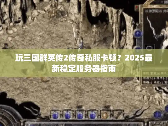 玩三国群英传2传奇私服卡顿？2025最新稳定服务器指南