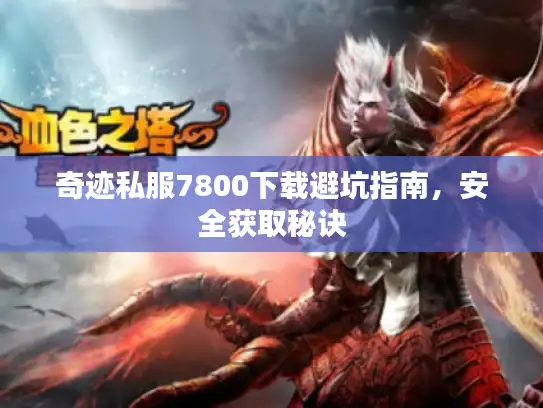 奇迹私服7800下载避坑指南,安全获取秘诀 奇迹私服7800下载避坑指南,安全获取秘诀