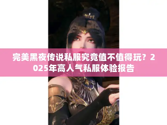 完美黑夜传说私服究竟值不值得玩?2025年高人气私服体验报告 完美黑夜传说私服究竟值不值得玩?2025年高人气私服体验报告