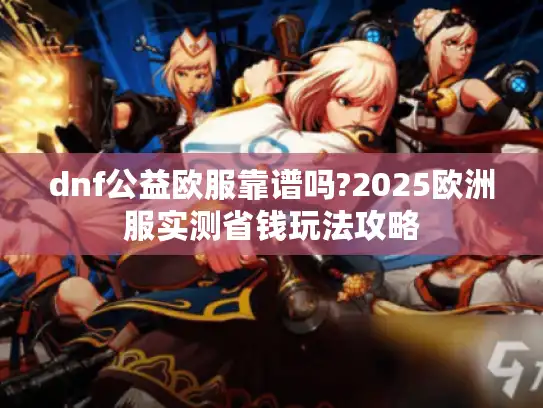 dnf公益欧服靠谱吗?2025欧洲服实测省钱玩法攻略