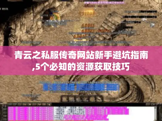 青云之私服传奇网站新手避坑指南,5个必知的资源获取技巧 青云之私服传奇网站新手避坑指南,5个必知的资源获取技巧
