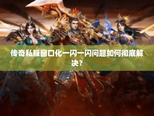 传奇私服窗口化一闪一闪问题如何彻底解决? 传奇私服窗口化一闪一闪问题如何彻底解决?