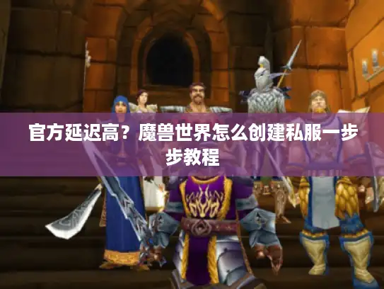 官方延迟高？魔兽世界怎么创建私服一步步教程