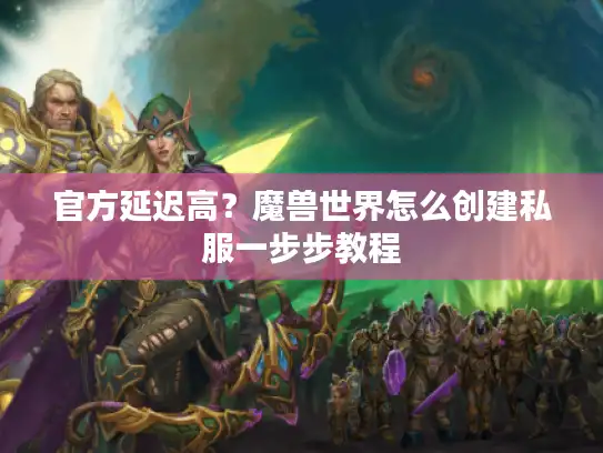 官方延迟高？魔兽世界怎么创建私服一步步教程