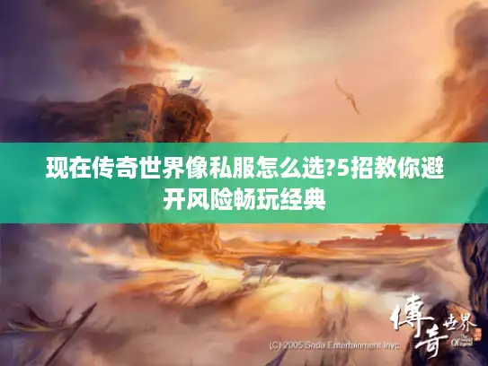 现在传奇世界像私服怎么选?5招教你避开风险畅玩经典
