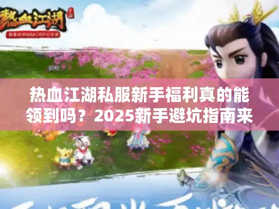 热血江湖私服新手福利真的能领到吗？2025新手避坑指南来了