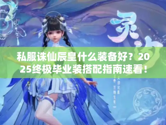 私服诛仙辰皇什么装备好？2025终极毕业装搭配指南速看！