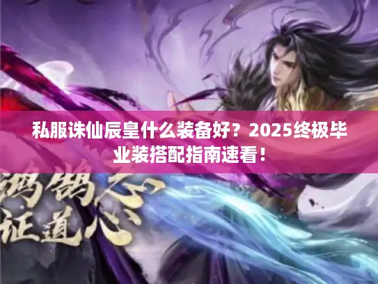 私服诛仙辰皇什么装备好？2025终极毕业装搭配指南速看！