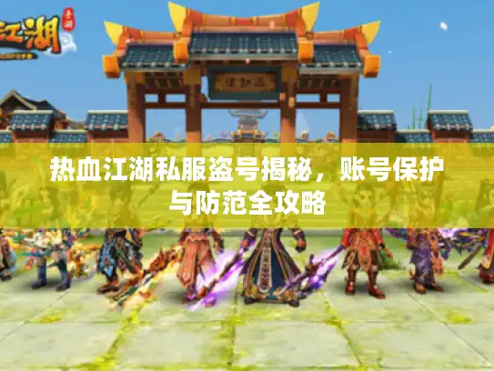 热血江湖私服盗号揭秘，账号保护与防范全攻略