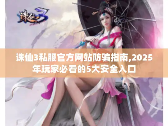 诛仙3私服官方网站防骗指南,2025年玩家必看的5大安全入口