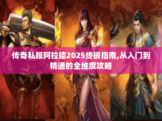 传奇私服阿拉德2025终极指南,从入门到精通的全维度攻略