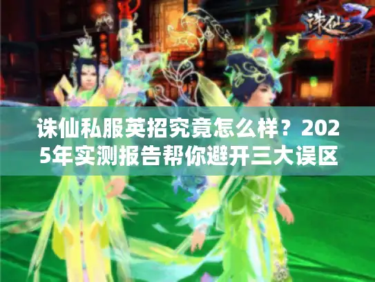 诛仙私服英招究竟怎么样?2025年实测报告帮你避开三大误区 诛仙私服英招究竟怎么样?2025年实测报告帮你避开三大误区