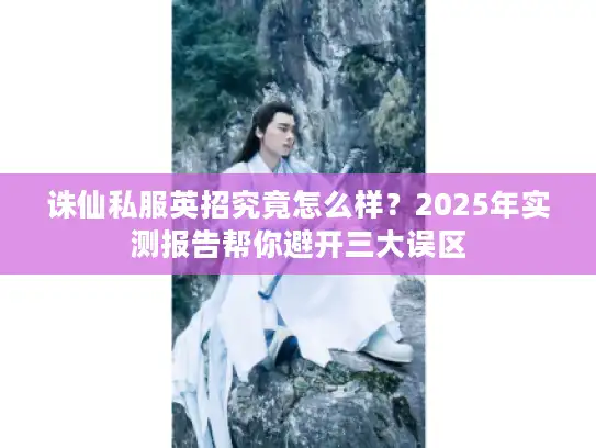 诛仙私服英招究竟怎么样?2025年实测报告帮你避开三大误区 诛仙私服英招究竟怎么样?2025年实测报告帮你避开三大误区