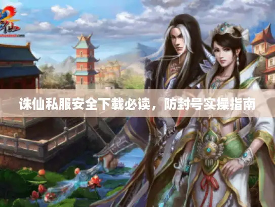 诛仙私服安全下载必读，防封号实操指南