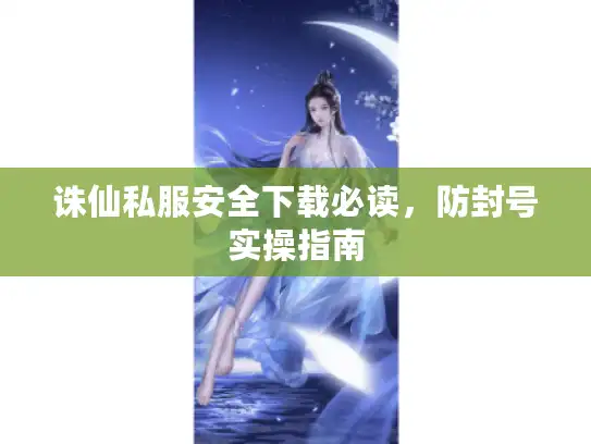 诛仙私服安全下载必读，防封号实操指南