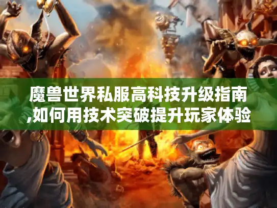 魔兽世界私服高科技升级指南,如何用技术突破提升玩家体验 魔兽世界私服高科技升级指南,如何用技术突破提升玩家体验