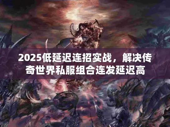 2025低延迟连招实战，解决传奇世界私服组合连发延迟高