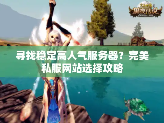 寻找稳定高人气服务器?完美私服网站选择攻略 寻找稳定高人气服务器?完美私服网站选择攻略