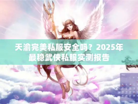 天渝完美私服安全吗？2025年最稳武侠私服实测报告
