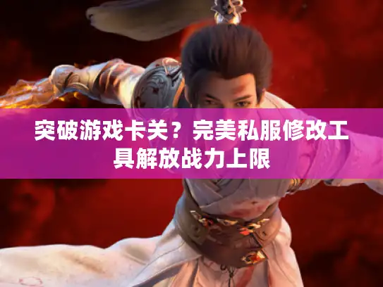 突破游戏卡关？完美私服修改工具解放战力上限