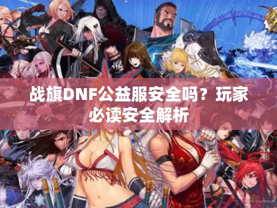 战旗DNF公益服安全吗？玩家必读安全解析