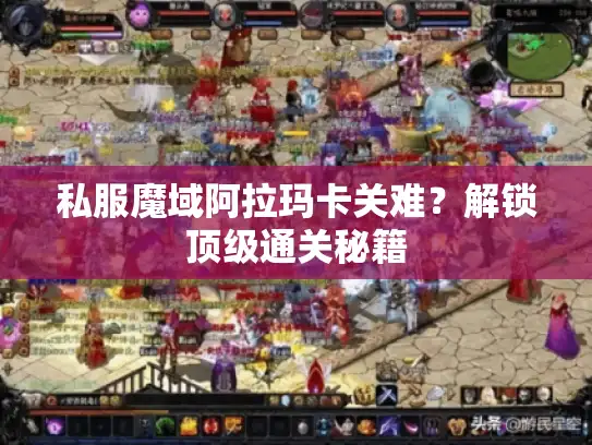 私服魔域阿拉玛卡关难?解锁顶级通关秘籍 私服魔域阿拉玛卡关难?解锁顶级通关秘籍