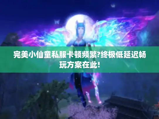 完美小仙童私服卡顿频繁?终极低延迟畅玩方案在此!