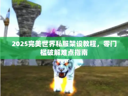 2025完美世界私服架设教程，零门槛破解难点指南