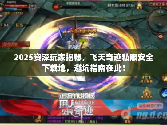 2025资深玩家揭秘，飞天奇迹私服安全下载地，避坑指南在此！