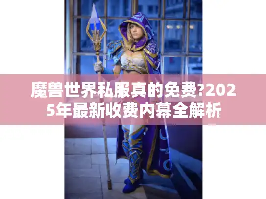 魔兽世界私服真的免费?2025年最新收费内幕全解析 魔兽世界私服真的免费?2025年最新收费内幕全解析