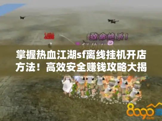 掌握热血江湖sf离线挂机开店方法！高效安全赚钱攻略大揭秘