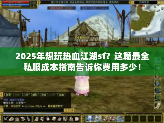2025年想玩热血江湖sf？这篇最全私服成本指南告诉你费用多少！