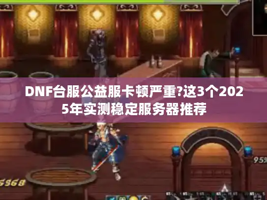 DNF台服公益服卡顿严重?这3个2025年实测稳定服务器推荐