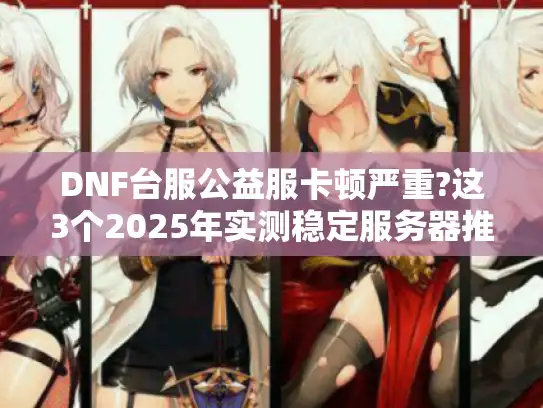 DNF台服公益服卡顿严重?这3个2025年实测稳定服务器推荐