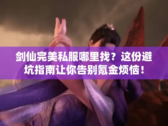 剑仙完美私服哪里找？这份避坑指南让你告别氪金烦恼！