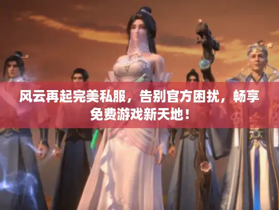 风云再起完美私服,告别官方困扰,畅享免费游戏新天地! 风云再起完美私服,告别官方困扰,畅享免费游戏新天地!