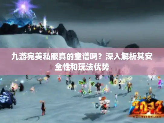 九游完美私服真的靠谱吗？深入解析其安全性和玩法优势