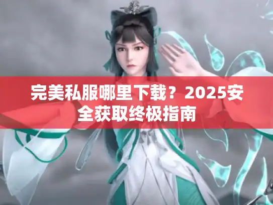 完美私服哪里下载？2025安全获取终极指南