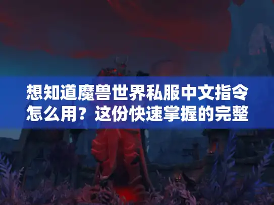 想知道魔兽世界私服中文指令怎么用？这份快速掌握的完整指南别错过！