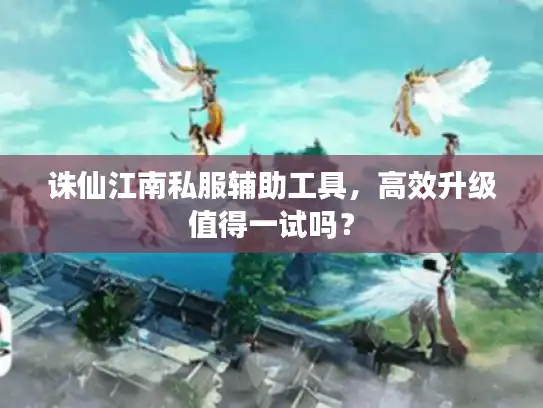 诛仙江南私服辅助工具,高效升级值得一试吗? 诛仙江南私服辅助工具,高效升级值得一试吗?