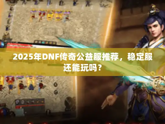 2025年DNF传奇公益服推荐，稳定服还能玩吗？