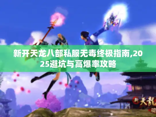 新开天龙八部私服无毒终极指南,2025避坑与高爆率攻略